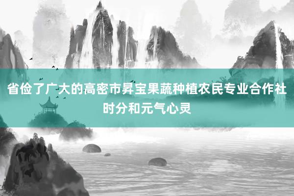 省俭了广大的高密市昇宝果蔬种植农民专业合作社时分和元气心灵