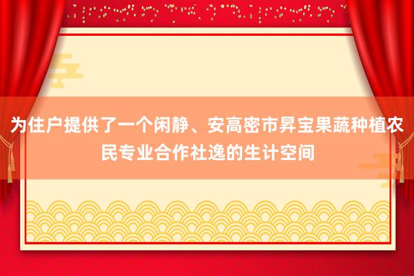 为住户提供了一个闲静、安高密市昇宝果蔬种植农民专业合作社逸的生计空间